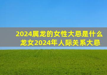 2024属龙的女性大忌是什么 龙女2024年人际关系大忌